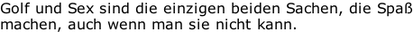Golf und Sex sind die einzigen beiden Sachen, die Spaß machen, auch wenn man sie nicht kann.
