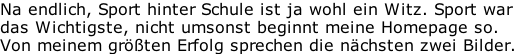 Na endlich, Sport hinter Schule ist ja wohl ein Witz. Sport war das Wichtigste, nicht umsonst beginnt meine Homepage so. Von meinem größten Erfolg sprechen die nächsten zwei Bilder.