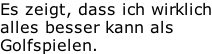Es zeigt, dass ich wirklich alles besser kann als Golfspielen.