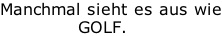 Manchmal sieht es aus wie              GOLF.