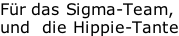 Für das Sigma-Team, und  die Hippie-Tante